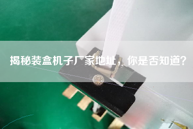 揭秘裝盒機子廠家地址，你是否知道？