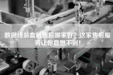 數(shù)據(jù)線裝盒機(jī)售后哪家好？這家售后服務(wù)讓你意想不到！