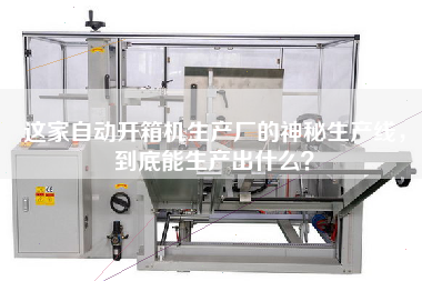 這家自動(dòng)開箱機(jī)生產(chǎn)廠的神秘生產(chǎn)線，到底能生產(chǎn)出什么？