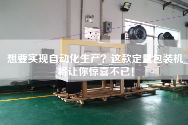 想要實現(xiàn)自動化生產(chǎn)?這款定量包裝機將讓你驚喜不已! 想要實現(xiàn)自動化生產(chǎn)?這款定量包裝機將讓你驚喜不已!