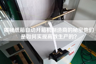 揭秘紙箱自動開箱機制造商的秘密他們是如何實現高效生產的? 揭秘紙箱自動開箱機制造商的秘密他們是如何實現高效生產的?