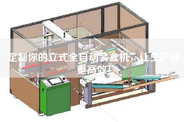 定制你的立式全自動裝盒機,讓生產線更高效! 定制你的立式全自動裝盒機,讓生產線更高效!
