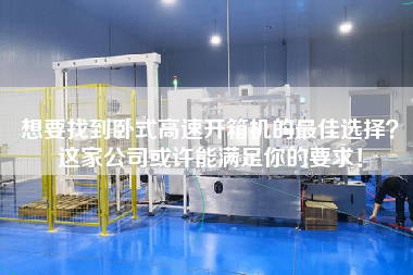 想要找到臥式高速開箱機(jī)的最佳選擇？這家公司或許能滿足你的要求！