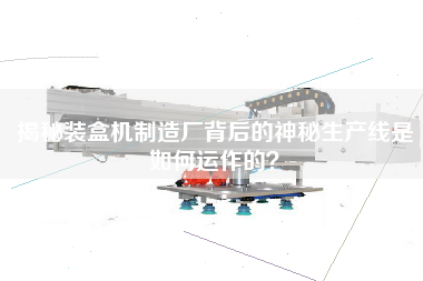 揭秘裝盒機制造廠背后的神秘生產線是如何運作的? 揭秘裝盒機制造廠背后的神秘生產線是如何運作的?