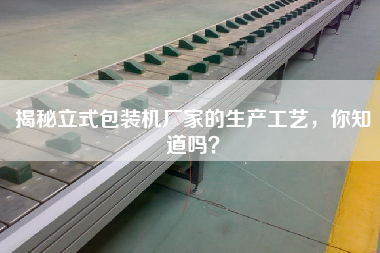 揭秘立式包裝機廠家的生產工藝,你知道嗎? 揭秘立式包裝機廠家的生產工藝,你知道嗎?
