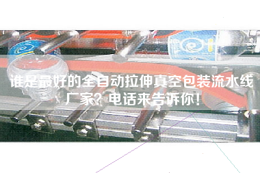 誰是最好的全自動拉伸真空包裝流水線廠家電話來告訴你!