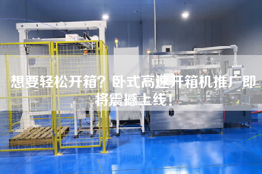 想要輕松開箱？臥式高速開箱機(jī)推廣即將震撼上線！