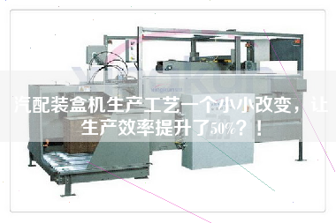 汽配裝盒機生產工藝一個小小改變，讓生產效率提升了50%？！