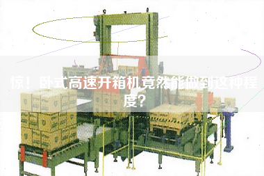 驚！臥式高速開(kāi)箱機(jī)竟然能做到這種程度