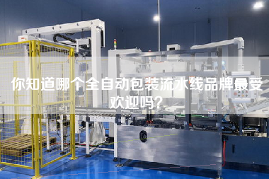 你知道哪個全自動包裝流水線品牌最受歡迎嗎? 你知道哪個全自動包裝流水線品牌最受歡迎嗎?