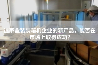 這家盒裝裝箱機企業(yè)的新產品，能否在市場上取得成功
