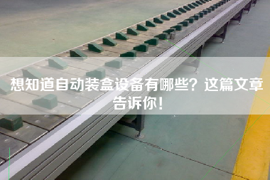 想知道自動裝盒設備有哪些這篇文章告訴你!