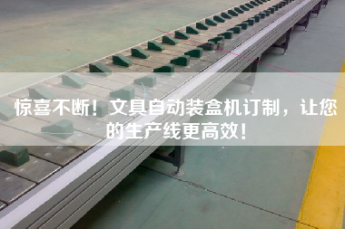 驚喜不斷！文具自動(dòng)裝盒機(jī)訂制，讓您的生產(chǎn)線更高效！