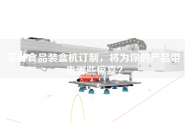 茶葉食品裝盒機訂制,將為你的產品帶來哪些驚喜? 茶葉食品裝盒機訂制,將為你的產品帶來哪些驚喜?