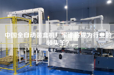 中國全自動裝盒機廠家誰將成為行業的領頭羊