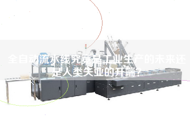 全自動流水線究竟是工業生產的未來還是人類失業的開端? 全自動流水線究竟是工業生產的未來還是人類失業的開端?