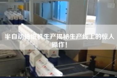 半自動抽紙機生產揭秘生產線上的驚人操作！