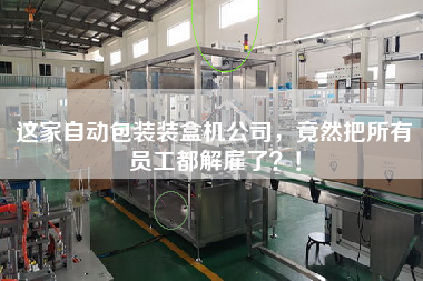 這家自動包裝裝盒機公司,竟然把所有員工都解雇了?! 這家自動包裝裝盒機公司,竟然把所有員工都解雇了?!