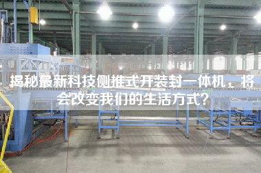 揭秘最新科技側推式開裝封一體機，將會改變我們的生活方式