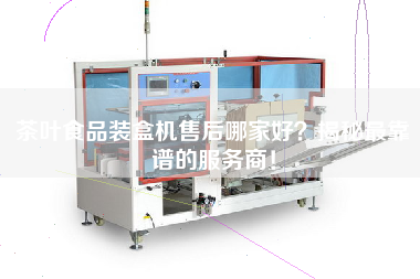 茶葉食品裝盒機(jī)售后哪家好？揭秘最靠譜的服務(wù)商！