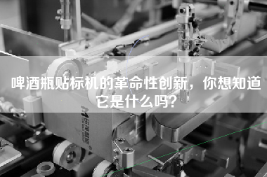 啤酒瓶貼標機的革命性創新,你想知道它是什么嗎? 啤酒瓶貼標機的革命性創新,你想知道它是什么嗎?