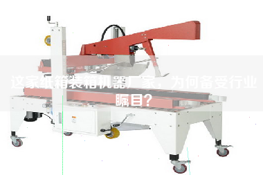 這家紙箱裝箱機器廠家，為何備受行業矚目