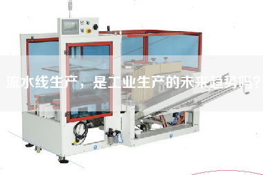 流水線生產(chǎn),是工業(yè)生產(chǎn)的未來趨勢(shì)嗎? 流水線生產(chǎn),是工業(yè)生產(chǎn)的未來趨勢(shì)嗎?