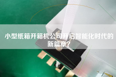 小型紙箱開箱機公司開啟智能化時代的新篇章？