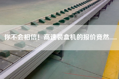 你不會相信!高速裝盒機的報價竟然...... 你不會相信!高速裝盒機的報價竟然......