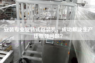 安裝專業旋轉式包裝機，成功解決生產線瓶頸問題