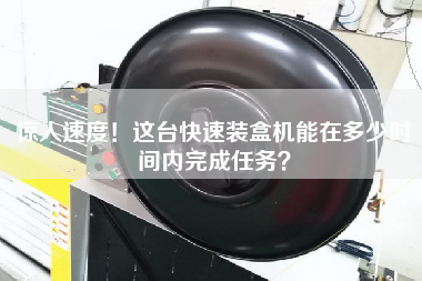 驚人速度！這臺快速裝盒機能在多少時間內完成任務？