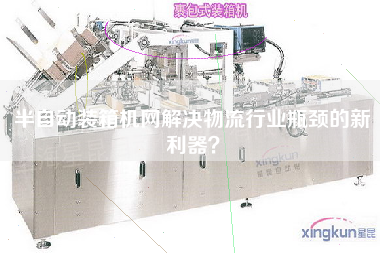半自動裝箱機網解決物流行業瓶頸的新利器？