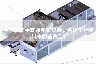 全自動曲手式裝箱機安裝，會給生產線帶來哪些改變？