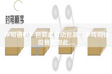 你知道嗎?包裝盒自動包裝流水線的價位竟然如此...... 你知道嗎?包裝盒自動包裝流水線的價位竟然如此......