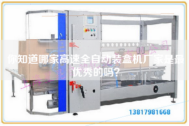 你知道哪家高速全自動裝盒機廠家是最優秀的嗎? 你知道哪家高速全自動裝盒機廠家是最優秀的嗎?