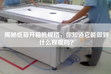 揭秘紙箱開箱機規格，你知道它能做到什么程度嗎？