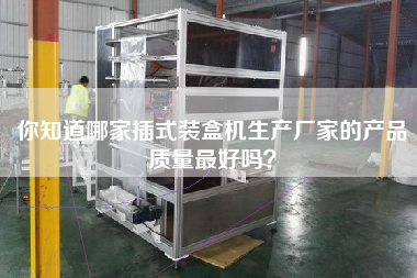 你知道哪家插式裝盒機生產廠家的產品質量最好嗎？