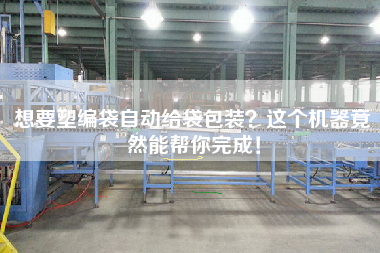 想要塑編袋自動給袋包裝？這個機器竟然能幫你完成！