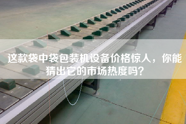 這款袋中袋包裝機設備價格驚人，你能猜出它的市場熱度嗎