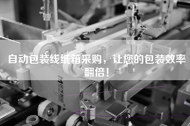 自動包裝線紙箱采購，讓您的包裝效率翻倍！