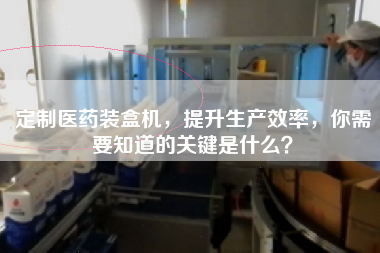 定制醫藥裝盒機,提升生產效率,你需要知道的關鍵是什么? 定制醫藥裝盒機,提升生產效率,你需要知道的關鍵是什么?