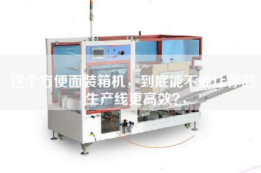 這個方便面裝箱機,到底能不能讓你的生產線更高效? 這個方便面裝箱機,到底能不能讓你的生產線更高效?