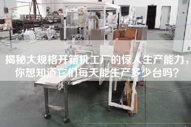 揭秘大規格開箱機工廠的驚人生產能力，你想知道它們每天能生產多少臺嗎？