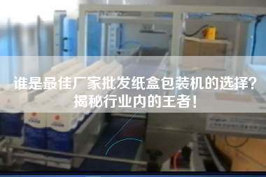 誰是最佳廠家批發紙盒包裝機的選擇?揭秘行業內的王者! 誰是最佳廠家批發紙盒包裝機的選擇?揭秘行業內的王者!