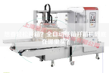 想要輕松開箱全自動紙箱開箱機到底在哪里買