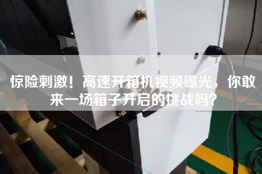驚險刺激!高速開箱機視頻曝光,你敢來一場箱子開啟的挑戰嗎? 驚險刺激!高速開箱機視頻曝光,你敢來一場箱子開啟的挑戰嗎?