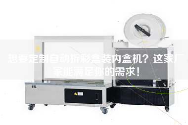 想要定制自動折彩盒裝內盒機這家廠家能滿足你的需求！