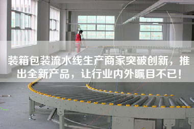裝箱包裝流水線生產商家突破創新,推出全新產品,讓行業內外矚目不已!