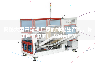 揭秘大型開箱機廠家的神秘生產線，你知道其中的驚人秘密嗎？