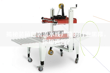 揭秘裝箱包裝流水線(xiàn)廠(chǎng)商的行業(yè)黑幕，你知道嗎